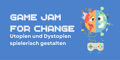 Game Jam for Change –Utopien und Dystopien spielerisch gestalten